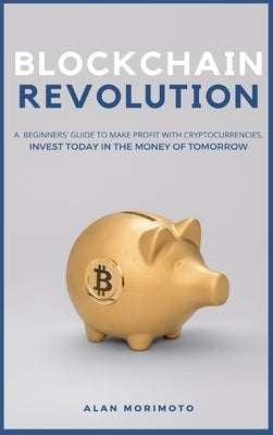Bitcoin Revolution: A Beginners' Guide to Make Profit with cryptocurrencies. Invest Today in the Money of Tomorrow by Morimoto, Alan