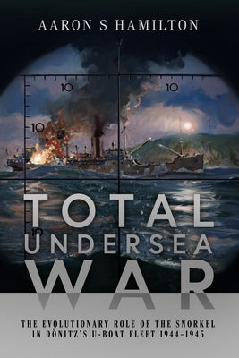 Total Undersea War: The Evolutionary Role of the Snorkel in Donitz's U-Boat Fleet 1944-1945 by Hamilton, Aaron S.