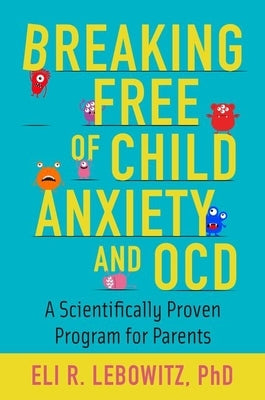 Breaking Free of Child Anxiety and Ocd: A Scientifically Proven Program for Parents by Lebowitz, Eli R.
