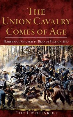 The Union Cavalry Comes of Age: Hartwood Church to Brandy Station, 1863 by Wittenberg, Eric J.