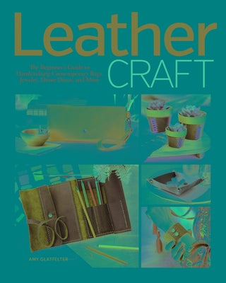 Leather Craft: The Beginner's Guide to Handcrafting Contemporary Bags, Jewelry, Home Decor & More by Glatfelter, Amy