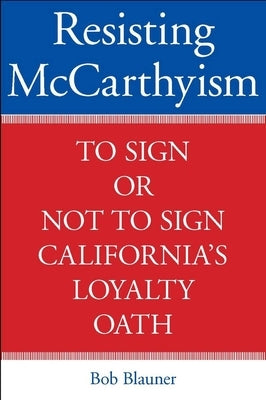 Resisting McCarthyism: To Sign or Not to Sign California's Loyalty Oath by Blauner, Bob