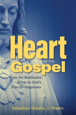 Heart of the Gospel: How the Beatitudes Show Us God's Plan for Happiness by Sebastian Walshe, O. Praem
