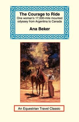 The Courage to Ride: One Woman's 17,000-Mile Mounted Odyssey from Argentina to Canada by Beker, Ana