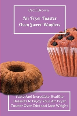 Air Fryer Toaster Oven Sweet Wonders: Tasty And Affordable Air Fryer Toaster Oven Recipes To Start Your Day with The Right Foot by Braun, Cecil
