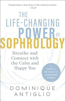 The Life-Changing Power of Sophrology: Breathe and Connect with the Calm and Happy You by Antiglio, Dominique