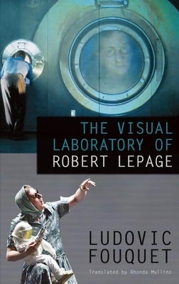 The Visual Laboratory of Robert Lepage by Fouquet, Ludovic