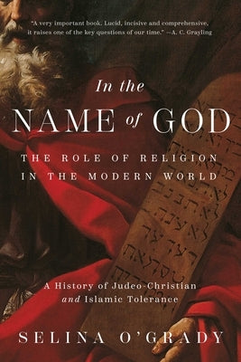 In the Name of God: The Role of Religion in the Modern World: A History of Judeo-Christian and Islamic Tolerance by O'Grady, Selina