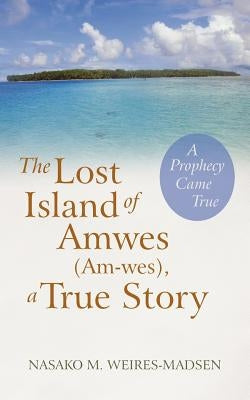 The Lost Island of Amwes (Am-Wes), a True Story: A Prophecy Came True by Weires-Madsen, Nasako M.