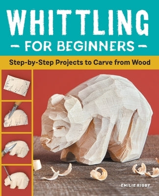 Whittling for Beginners: Step-By-Step Projects to Carve from Wood by Rigby, Emilie