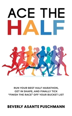 Ace The Half: Run Your Best Half Marathon, Get In Shape, And Finally Tick Finish The Race Off Your Bucket List by Puschmann, Beverly Asante