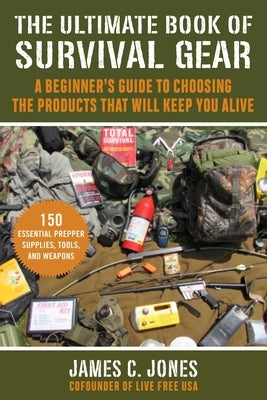 The Ultimate Book of Survival Gear: A Beginner's Guide to Choosing the Products That Will Keep You Alive by Jones, James C.
