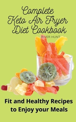 Complete Keto Air Fryer Diet Cookbook: Fit and Healthy Recipes to Enjoy your Meals by Hunt, River