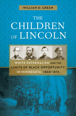 The Children of Lincoln: White Paternalism and the Limits of Black Opportunity in Minnesota, 1860-1876 by Green, William D.