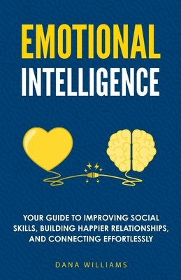 Emotional Intelligence: Your Guide to Improving Social Skills, Building Happier Relationships, and Connecting Effortlessly by Williams, Dana