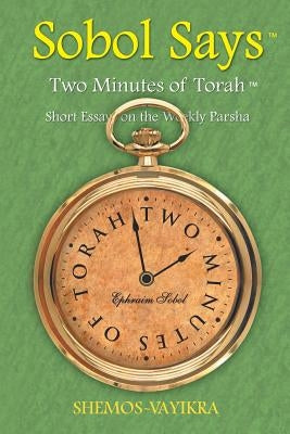 Sobol Says: Two Minutes of Torah Short Essays on the Weekly Parsha: Shemos-Vayikra by Sobol, Ephraim