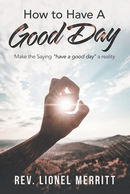 How to Have a Good Day: Make the Saying Have a Good Day a Reality by Merritt, Rev Lionel
