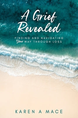 A Grief Revealed: Finding and Navigating Your Way Through Loss by Mace, Karen a.