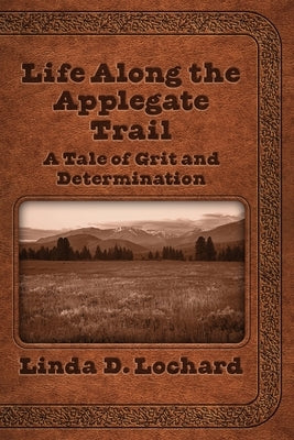 Life Along the Applegate Trail: A Tale of Grit and Determination by Lochard, Linda