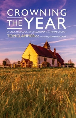Crowning the Year: Liturgy, theology and ecclesiology for the rural church by Clammer, Tom