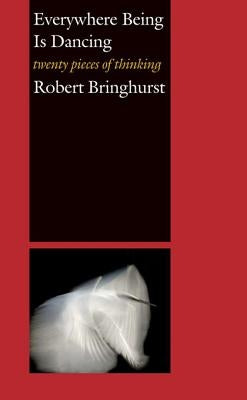 Everywhere Being Is Dancing: Twenty Pieces of Thinking by Bringhurst, Robert