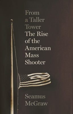 From a Taller Tower: The Rise of the American Mass Shooter by McGraw, Seamus
