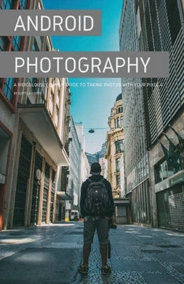 Android Photography: A Ridiculously Simple Guide to Taking Photos With Your Pixel 4 by La Counte, Scott