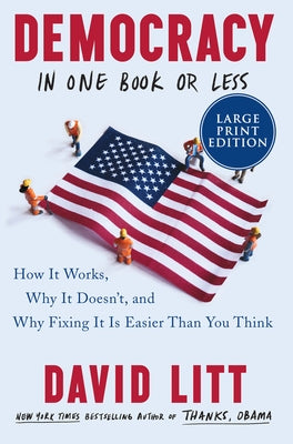 Democracy in One Book or Less: How It Works, Why It Doesn't, and Why Fixing It Is Easier Than You Think by Litt, David