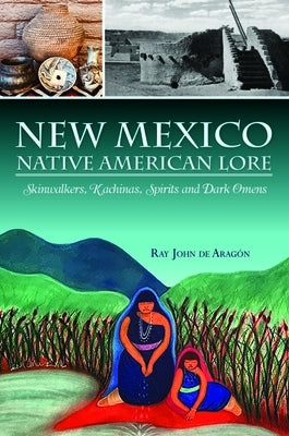 New Mexico Native American Lore: Skinwalkers, Kachinas, Spirits and Dark Omens by Aragon, Ray John De