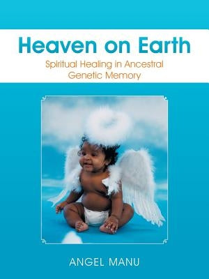Heaven on Earth: Spiritual Healing in Ancestral Genetic Memory by Manu, Angel