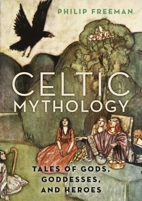 Celtic Mythology: Tales of Gods, Goddesses, and Heroes by Freeman, Philip