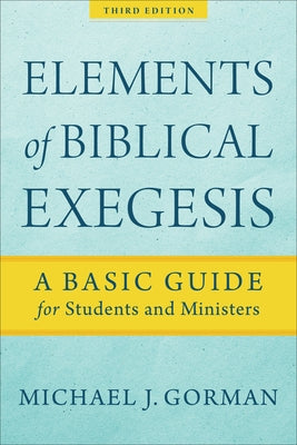 Elements of Biblical Exegesis: A Basic Guide for Students and Ministers by Gorman, Michael J.