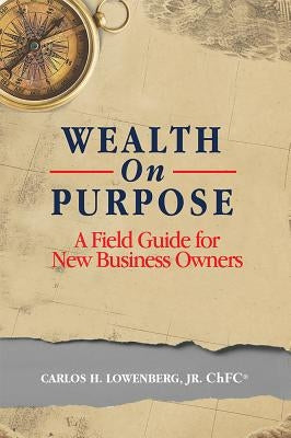 Wealth on Purpose: A Field Guide for New Business Owners by Lowenberg, Carlos H.