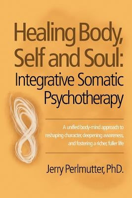 Healing Body, Self and Soul: Integrative Somatic Psychotherapy by Perlmutter, Jerry