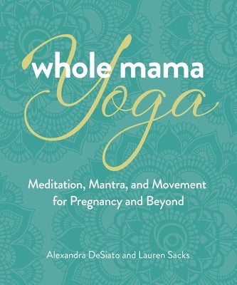 Whole Mama Yoga: Meditation, Mantra, and Movement for Pregnancy and Beyond by Desiato, Alexandra