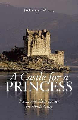 A Castle for a Princess: Poems and Short Stories for Nicole Casey by Wong, Johnny