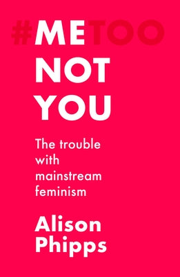 Me, Not You: The Trouble with Mainstream Feminism by Phipps, Alison