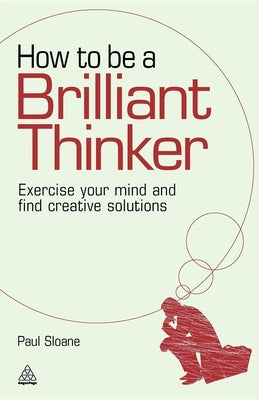 How to Be a Brilliant Thinker: Exercise Your Mind and Find Creative Solutions by Sloane, Paul