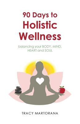 90 Days to Holistic Wellness: Balancing Your Body, Mind, Heart and Soul by Martorana, Tracy