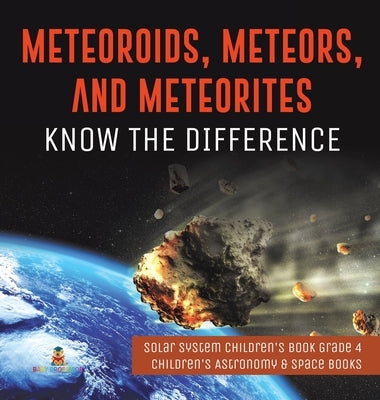 Meteoroids, Meteors, and Meteorites: Know the Difference - Solar System Children's Book Grade 4 - Children's Astronomy & Space Books by Baby Professor