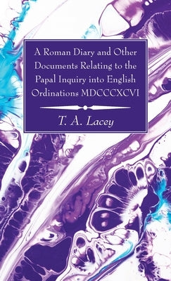 A Roman Diary and Other Documents Relating to the Papal Inquiry into English Ordinations MDCCCXCVI by Lacey, Thomas Alexander