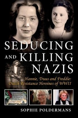 Seducing and Killing Nazis, Volume 1: Hannie, Truus and Freddie: Dutch Resistance Heroines of WWII by Poldermans, Sophie