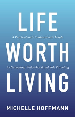 Life Worth Living: A Practical and Compassionate Guide to Navigating Widowhood and Sole Parenting by Hoffmann, Michelle