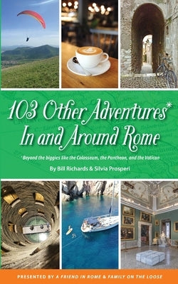 103 Other Adventures In and Around Rome: Beyond the Biggies like the Colosseum, the Pantheon, and the Vatican by Richards, Bill