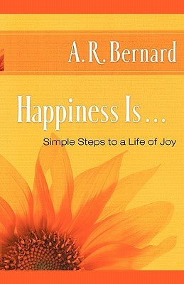 Happiness Is . . .: Simple Steps to a Life of Joy by Bernard, A. R.