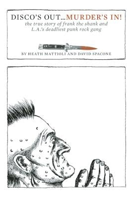 Disco's Out...Murder's In!: The True Story of Frank the Shank and L.A.'s Deadliest Punk Rock Gang by Mattioli, Heath