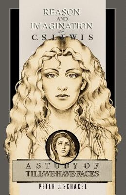 Reason and Imagination in C. S. Lewis: A Study of Till We Have Faces by Schakel, Peter J.