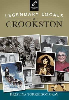Legendary Locals of Crookston, Minnesota by Gray, Kristina Torkelson