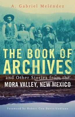 The Book of Archives and Other Stories from the Mora Valley, New Mexico, Volume 18 by Meléndez, A. Gabriel