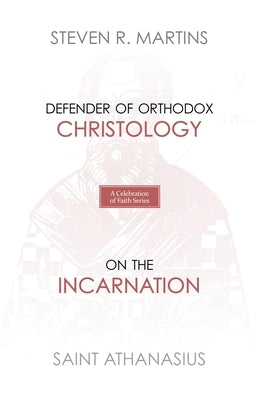 A Celebration of Faith Series: St. Athanasius: Defender of Orthodox Christology On the Incarnation by Martins, Steven R.
